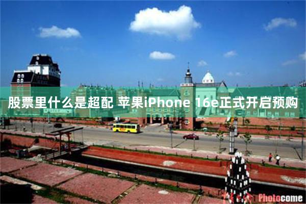 股票里什么是超配 苹果iPhone 16e正式开启预购