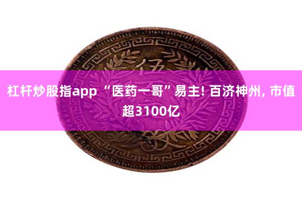 杠杆炒股指app “医药一哥”易主! 百济神州, 市值超3100亿