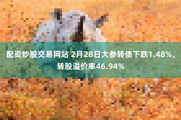 配资炒股交易网站 2月28日大参转债下跌1.48%，转股溢价率46.94%