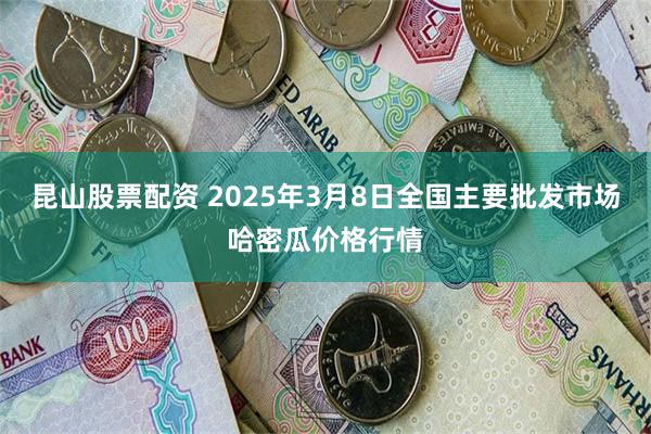 昆山股票配资 2025年3月8日全国主要批发市场哈密瓜价格行情