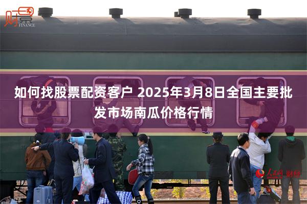 如何找股票配资客户 2025年3月8日全国主要批发市场南瓜价格行情