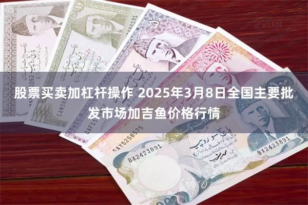 股票买卖加杠杆操作 2025年3月8日全国主要批发市场加吉鱼价格行情