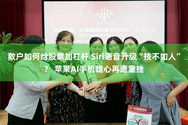 散户如何给股票加杠杆 Siri语音升级“技不如人”？ 苹果AI手机雄心再遭重挫