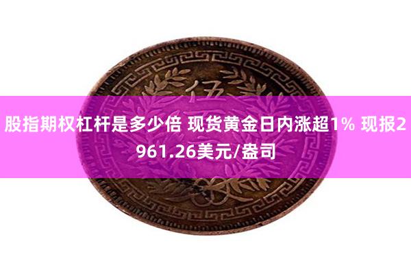 股指期权杠杆是多少倍 现货黄金日内涨超1% 现报2961.26美元/盎司