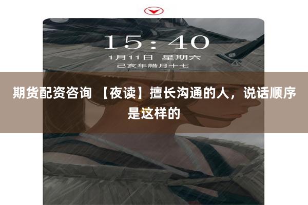 期货配资咨询 【夜读】擅长沟通的人，说话顺序是这样的
