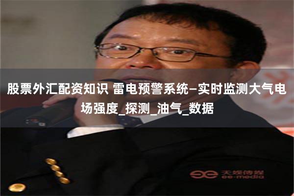 股票外汇配资知识 雷电预警系统—实时监测大气电场强度_探测_油气_数据