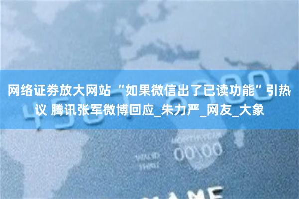 网络证劵放大网站 “如果微信出了已读功能”引热议 腾讯张军微博回应_朱力严_网友_大象