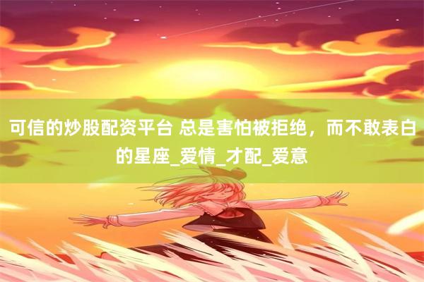 可信的炒股配资平台 总是害怕被拒绝，而不敢表白的星座_爱情_才配_爱意
