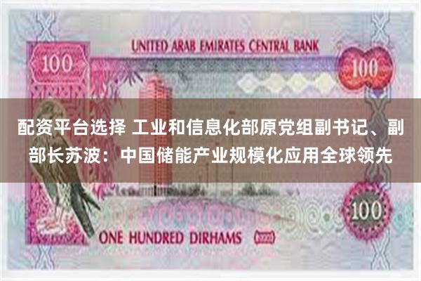 配资平台选择 工业和信息化部原党组副书记、副部长苏波:中国储能产业规模化应用全球领先