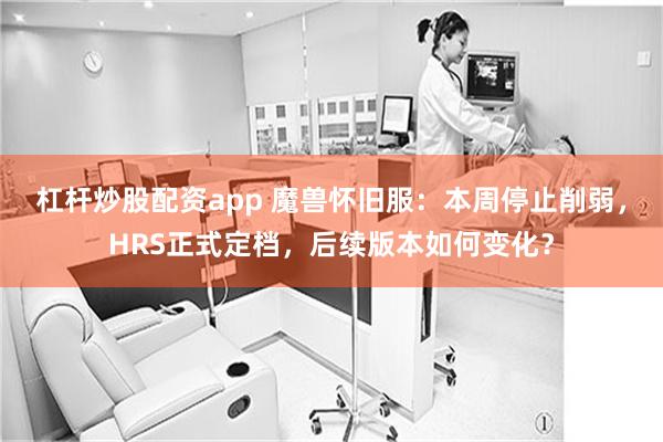 杠杆炒股配资app 魔兽怀旧服:本周停止削弱,HRS正式定档,后续版本如何变化?
